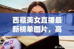 西藏美女直播最新榜單圖片，高原魅力與時(shí)尚風(fēng)采驚艷亮相