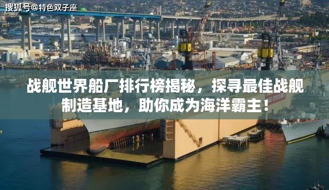 戰(zhàn)艦世界船廠排行榜揭秘，探尋最佳戰(zhàn)艦制造基地，助你成為海洋霸主！