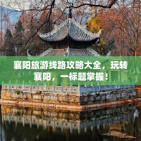襄陽旅游線路攻略大全，玩轉襄陽，一標題掌握！