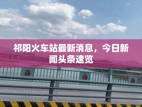 祁陽火車站最新消息，今日新聞頭條速覽