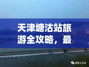 天津塘沽站旅游全攻略，最新指南助你暢游勝地！