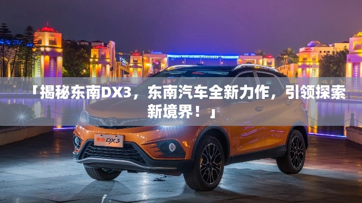 「揭秘東南DX3，東南汽車全新力作，引領(lǐng)探索新境界！」