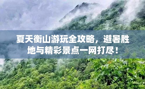 夏天衡山游玩全攻略，避暑勝地與精彩景點一網打盡！