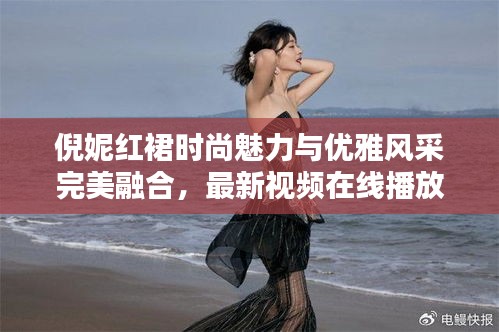 倪妮紅裙時(shí)尚魅力與優(yōu)雅風(fēng)采完美融合，最新視頻在線播放
